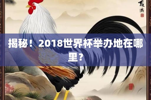揭秘！2018世界杯举办地在哪里？
