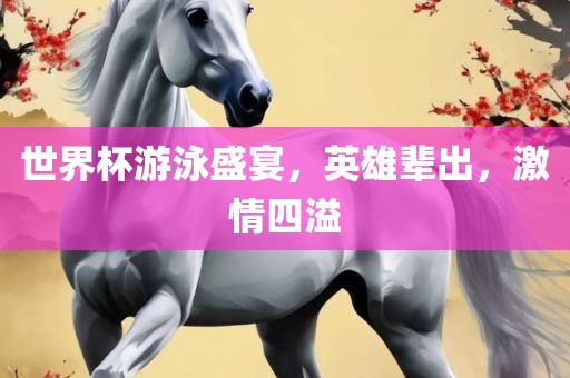 世界杯游泳盛宴，英雄辈出，激情四溢