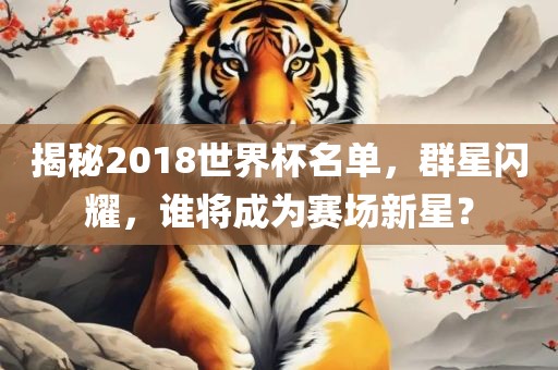 揭秘2018世界杯名单，群星闪耀，谁将成为赛场新星？