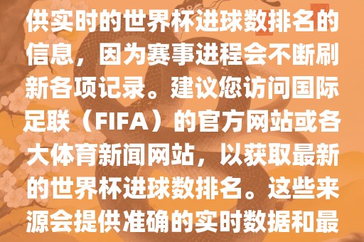 根据我所掌握的知识，无法提供实时的世界杯进球数排名的信息，因为赛事进程会不断刷新各项记录。建议您访问国际足联（FIFA）的官方网站或各大体育新闻网站，以获取最新的世界杯进球数排名。这些来源会提供准确的实时数据和最新的比赛信息。