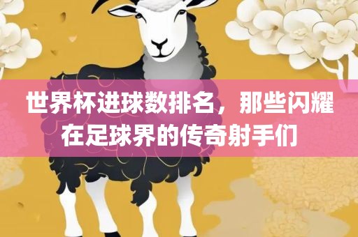 世界杯进球数排名，那些闪耀在足球界的传奇射手们