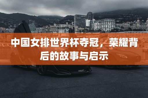 中国女排世界杯夺冠，荣耀背后的故事与启示