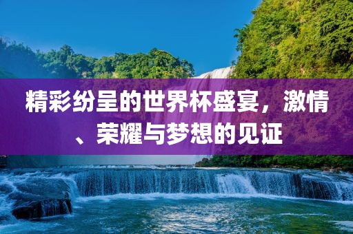 精彩纷呈的世界杯盛宴，激情、荣耀与梦想的见证
