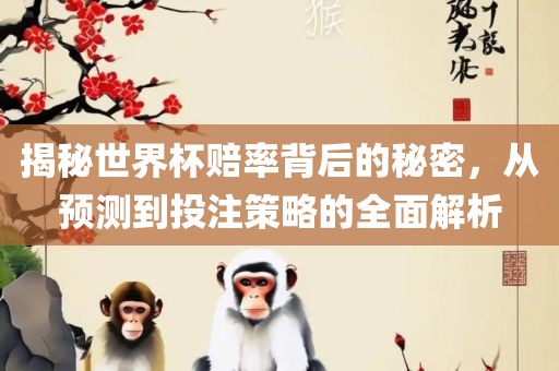 揭秘世界杯赔率背后的秘密，从预测到投注策略的全面解析