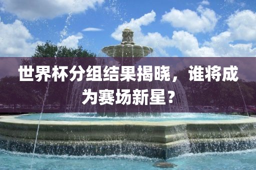 世界杯分组结果揭晓，谁将成为赛场新星？