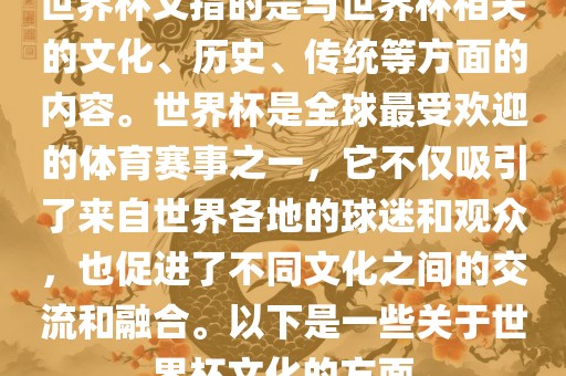 世界杯文指的是与世界杯相关的文化、历史、传统等方面的内容。世界杯是全球最受欢迎的体育赛事之一，它不仅吸引了来自世界各地的球迷和观众，也促进了不同文化之间的交流和融合。以下是一些关于世界杯文化的方面