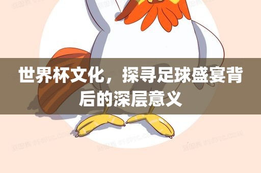 世界杯文化，探寻足球盛宴背后的深层意义