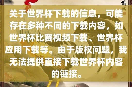 关于世界杯下载的信息，可能存在多种不同的下载内容，如世界杯比赛视频下载、世界杯应用下载等。由于版权问题，我无法提供直接下载世界杯内容的链接。