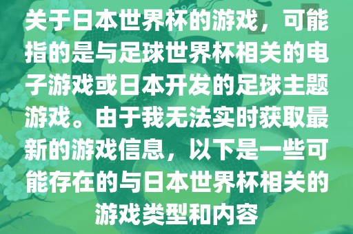 关于日本世界杯的游戏，可能指的是与足球世界杯相关的电子游戏或日本开发的足球主题游戏。由于我无法实时获取最新的游戏信息，以下是一些可能存在的与日本世界杯相关的游戏类型和内容