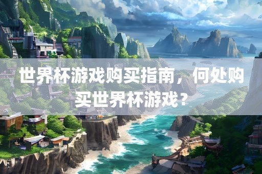 世界杯游戏购买指南，何处购买世界杯游戏？