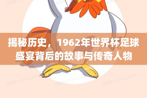 揭秘历史，1962年世界杯足球盛宴背后的故事与传奇人物
