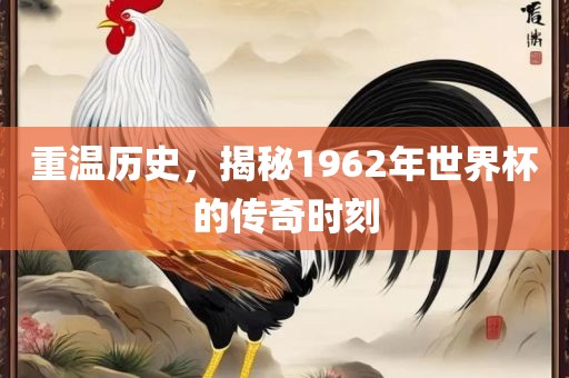 重温历史，揭秘1962年世界杯的传奇时刻