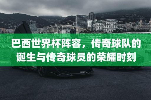 巴西世界杯阵容，传奇球队的诞生与传奇球员的荣耀时刻