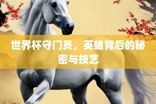 世界杯守门员，英雄背后的秘密与技艺
