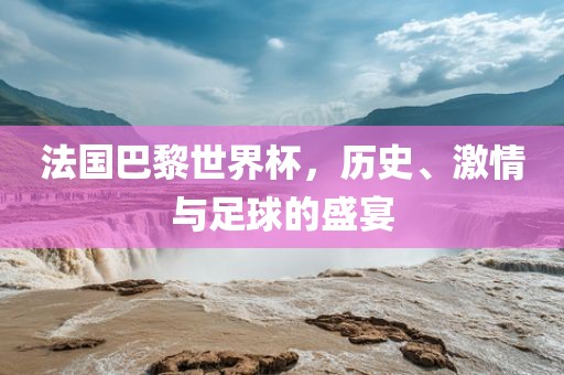 法国巴黎世界杯，历史、激情与足球的盛宴