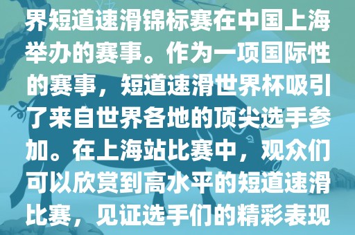 短道速滑世界杯上海站是指世界短道速滑锦标赛在中国上海举办的赛事。作为一项国际性的赛事，短道速滑世界杯吸引了来自世界各地的顶尖选手参加。在上海站比赛中，观众们可以欣赏到高水平的短道速滑比赛，见证选手们的精彩表现和激烈竞争。