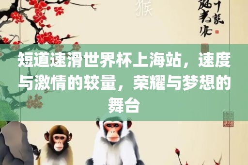 短道速滑世界杯上海站，速度与激情的较量，荣耀与梦想的舞台