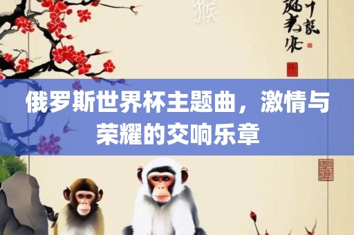 俄罗斯世界杯主题曲，激情与荣耀的交响乐章