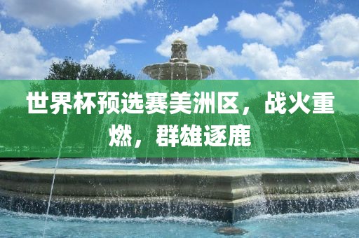 世界杯预选赛美洲区，战火重燃，群雄逐鹿