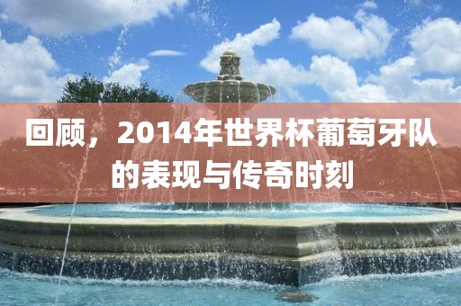 回顾，2014年世界杯葡萄牙队的表现与传奇时刻