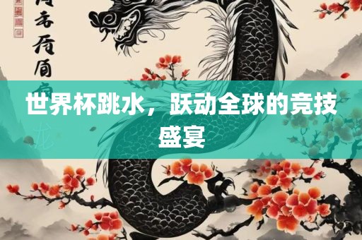 世界杯跳水，跃动全球的竞技盛宴
