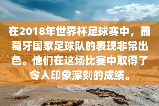 在2018年世界杯足球赛中，葡萄牙国家足球队的表现非常出色。他们在这场比赛中取得了令人印象深刻的成绩。
