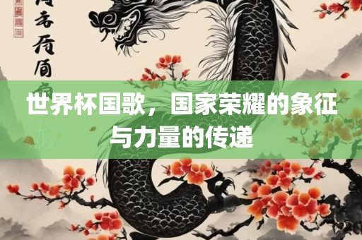世界杯国歌，国家荣耀的象征与力量的传递