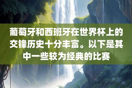 葡萄牙和西班牙在世界杯上的交锋历史十分丰富。以下是其中一些较为经典的比赛