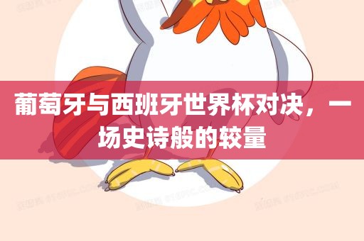 葡萄牙与西班牙世界杯对决，一场史诗般的较量