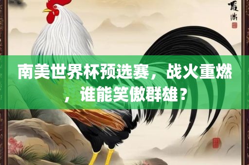南美世界杯预选赛，战火重燃，谁能笑傲群雄？