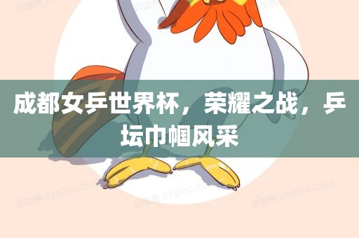成都女乒世界杯，荣耀之战，乒坛巾帼风采