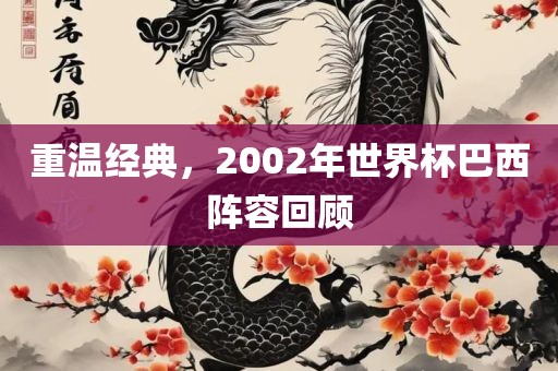 重温经典，2002年世界杯巴西阵容回顾