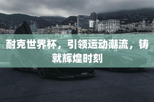 耐克世界杯，引领运动潮流，铸就辉煌时刻