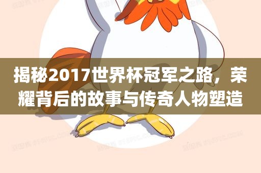 揭秘2017世界杯冠军之路，荣耀背后的故事与传奇人物塑造