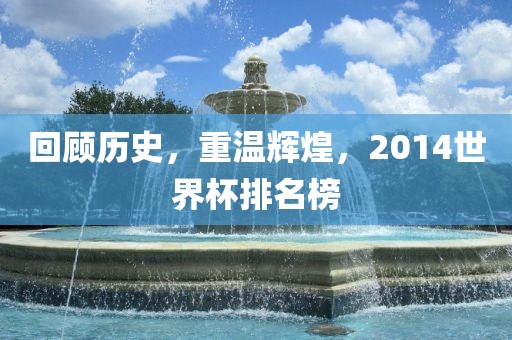 回顾历史，重温辉煌，2014世界杯排名榜