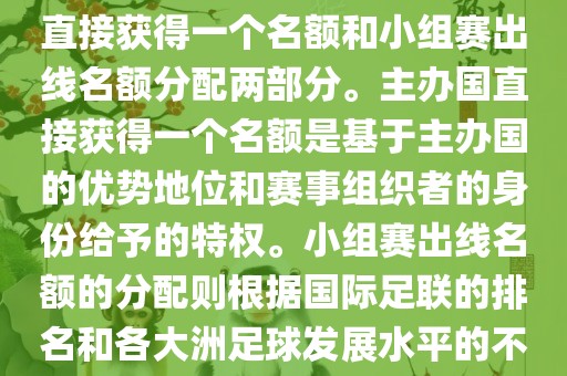 世界杯的名额分配包括主办国直接获得一个名额和小组赛出线名额分配两部分。主办国直接获得一个名额是基于主办国的优势地位和赛事组织者的身份给予的特权。小组赛出线名额的分配则根据国际足联的排名和各大洲足球发展水平的不同进行划分。具体分配如下