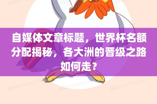 自媒体文章标题，世界杯名额分配揭秘，各大洲的晋级之路如何走？