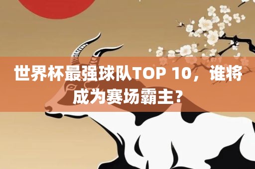 世界杯最强球队TOP 10，谁将成为赛场霸主？
