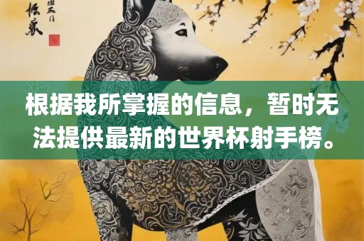 根据我所掌握的信息，暂时无法提供最新的世界杯射手榜。