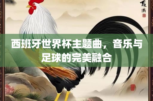西班牙世界杯主题曲，音乐与足球的完美融合