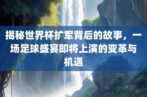 揭秘世界杯扩军背后的故事，一场足球盛宴即将上演的变革与机遇