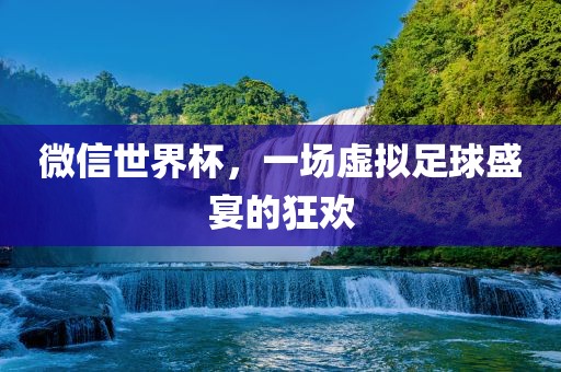 微信世界杯，一场虚拟足球盛宴的狂欢
