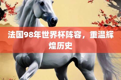 法国98年世界杯阵容，重温辉煌历史