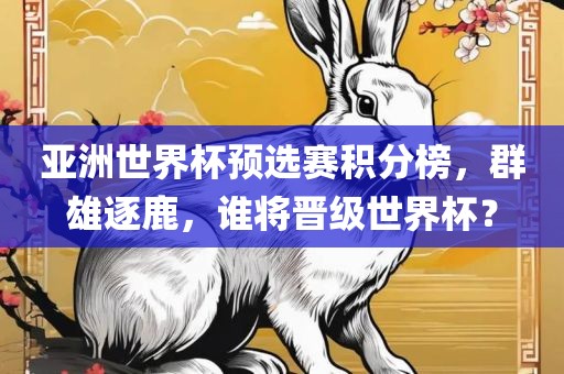 亚洲世界杯预选赛积分榜，群雄逐鹿，谁将晋级世界杯？