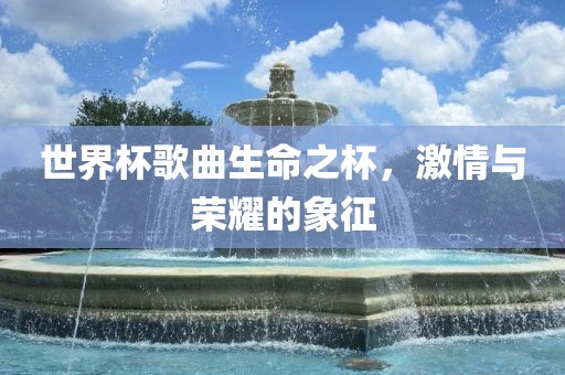 世界杯歌曲生命之杯，激情与荣耀的象征
