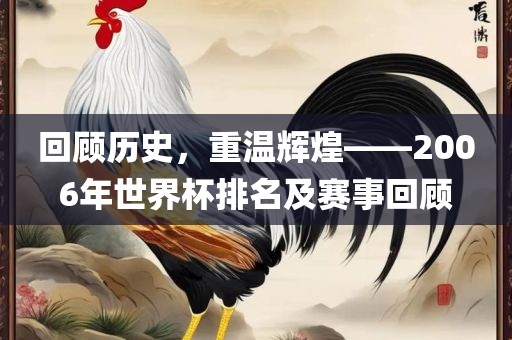 回顾历史，重温辉煌——2006年世界杯排名及赛事回顾
