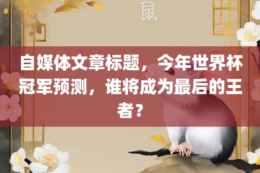 自媒体文章标题，今年世界杯冠军预测，谁将成为最后的王者？