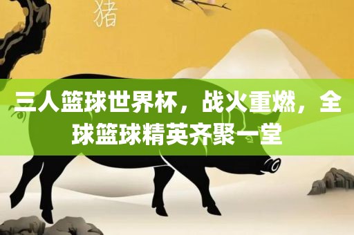 三人篮球世界杯，战火重燃，全球篮球精英齐聚一堂