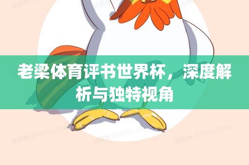 老梁体育评书世界杯，深度解析与独特视角