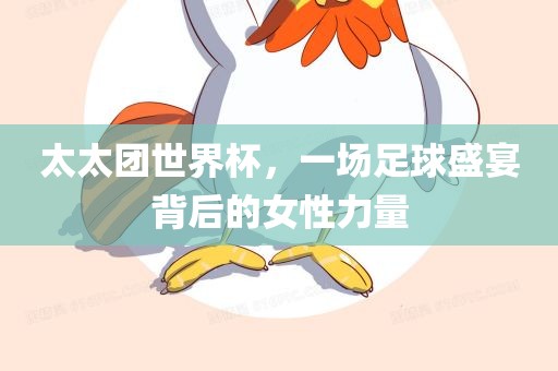 太太团世界杯，一场足球盛宴背后的女性力量